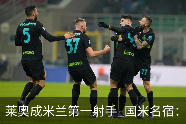 莱奥成米兰第一射手 国米名宿：我们缺少这样的球员